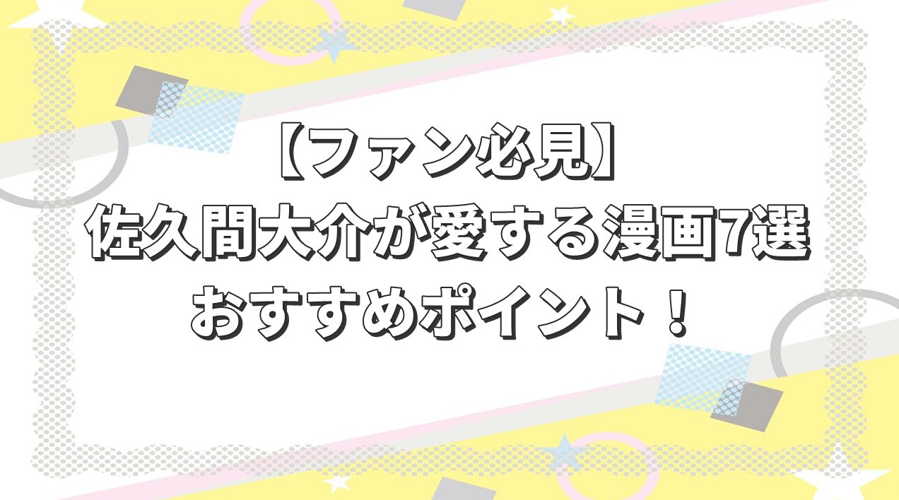 【ファン必見】佐久間大介が愛する漫画7選＆おすすめポイント！